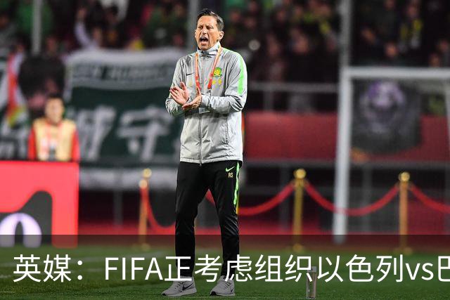 英媒：FIFA正考虑组织以色列vs巴勒斯坦青少友谊赛，为新赛事揭幕